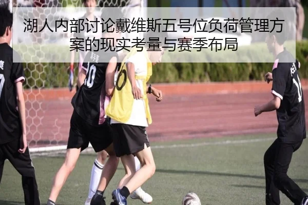 湖人内部讨论戴维斯五号位负荷管理方案的现实考量与赛季布局