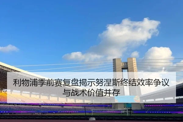 利物浦季前赛复盘揭示努涅斯终结效率争议与战术价值并存