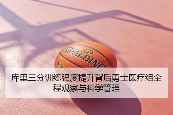 库里三分训练强度提升背后勇士医疗组全程观察与科学管理